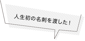 人生初の名刺を渡した！